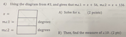 Using the diagram from #3, and given that m∠ 1=x+56, m∠ 2=x+136
x=
A) Solve for x. (2 points)
m∠ 1= degrees
m∠ 2= degrees B) Then, find the measure of ∠ 10. (2 pts)