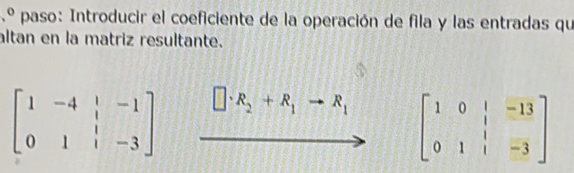 3.º paso: Introducir el coeficiente de la operación de fila y las entradas qu 
altan en la matriz resultante.
beginbmatrix 1&-4&|&-1 0&1&|&-3endbmatrix _ □ · R_2+R_1to R_1 beginbmatrix 1&0&|&-13 0&1&|&-3endbmatrix