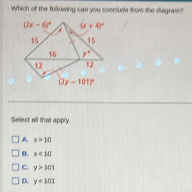 Which of the following can you conclude from the diagram?
Select all that apply.
A. x>10
B. x<10</tex>
C. y>101
D. y<101</tex>