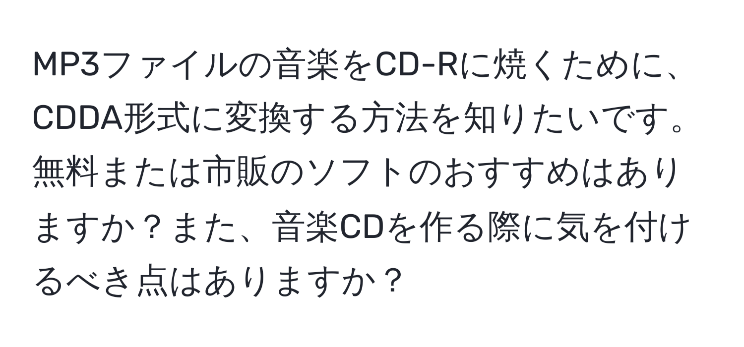 MP3ファイルの音楽をCD-Rに焼くために、CDDA形式に変換する方法を知りたいです。無料または市販のソフトのおすすめはありますか？また、音楽CDを作る際に気を付けるべき点はありますか？