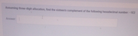 Assuming three-digit allocation, find the sixteen's complement of the following hexadecimal number: -1E2
Answer