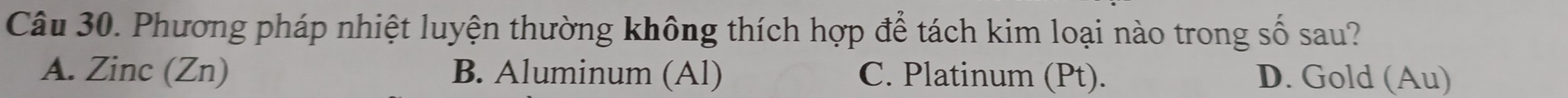 Phương pháp nhiệt luyện thường không thích hợp để tách kim loại nào trong số sau?
A. Zinc (Zn) B. Aluminum (Al) C. Platinum (Pt). D. Gold (Au)