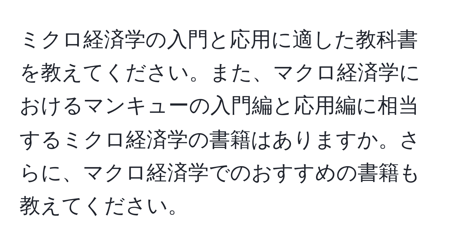 ミクロ経済学の入門と応用に適した教科書を教えてください。また、マクロ経済学におけるマンキューの入門編と応用編に相当するミクロ経済学の書籍はありますか。さらに、マクロ経済学でのおすすめの書籍も教えてください。