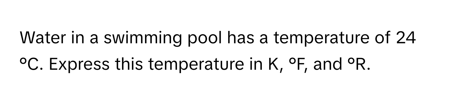 Water in a swimming pool has a temperature of 24 °C. Express this temperature in K, °F, and °R.