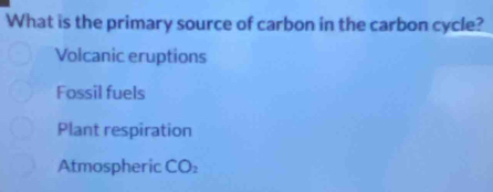 What is the primary source of carbon in the carbon cycle?
Volcanic eruptions
Fossil fuels
Plant respiration
Atmospheric CO_2