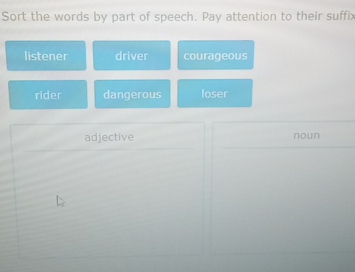 Sort the words by part of speech. Pay attention to their suffix
listener driver courageous
rider dangerous loser
adjective □  noun°