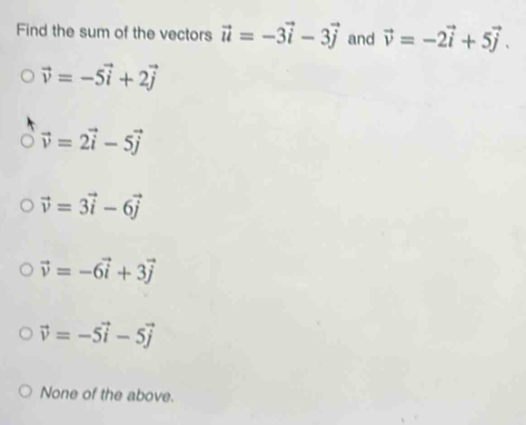 Find the sum of the vectors vector u=-3vector i-3vector j and vector v=-2vector i+5vector j.
vector v=-5vector i+2vector j
vector v=2vector i-5vector j
vector v=3vector i-6vector j
vector v=-6vector i+3vector j
vector v=-5vector i-5vector j
None of the above.