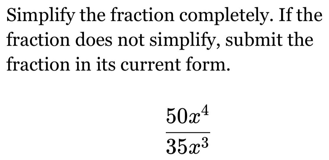 Simplify the fraction completely. If the 
fraction does not simplify, submit the 
fraction in its current form.
 50x^4/35x^3 