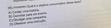 Disponiver um
05) (P00060084) Qual é o objetivo comunicativo desse texto?
A) Contar uma história.
B) Convidar para um evento.
C) Divulgar uma campanha.
D) Oferecer uma instrução.