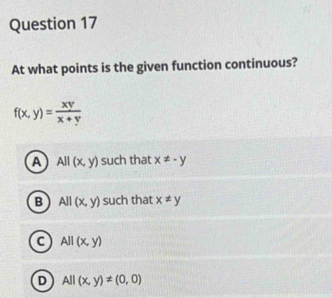 At what points is the given function continuous?
f(x,y)= xy/x+y 
A All(x,y) such that x!= -y
B All(x,y) such that x!= y
C All(x,y)
D All(x,y)!= (0,0)