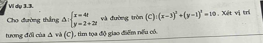 Ví dụ 3.3.
Cho đường thẳng △ :beginarrayl x=4t y=2+2tendarray. và đường tron(C):(x-3)^2+(y-1)^2=10. Xét vị trí
tương đối của △ (và (C), tìm tọa độ giao điểm nếu có.