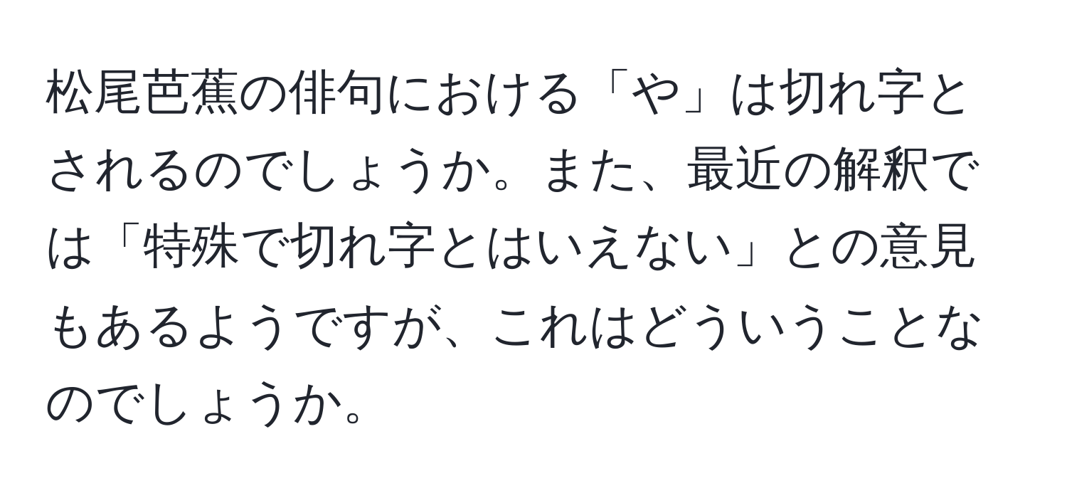 松尾芭蕉の俳句における「や」は切れ字とされるのでしょうか。また、最近の解釈では「特殊で切れ字とはいえない」との意見もあるようですが、これはどういうことなのでしょうか。