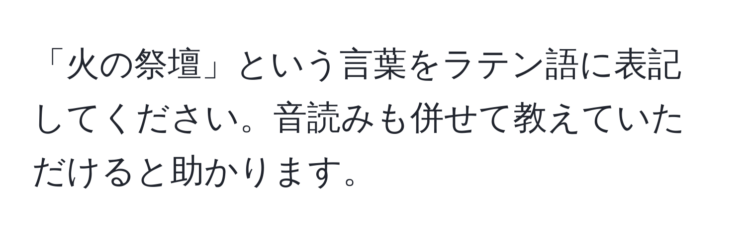 「火の祭壇」という言葉をラテン語に表記してください。音読みも併せて教えていただけると助かります。