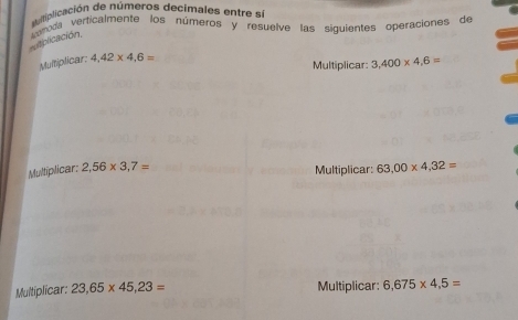 utiplicación de números decimales entre se 
nutplicación, omoda verticalmente los números y resuelve las siguientes operaciones de 
Multiplicar: 4,42* 4,6=
Multiplicar: 3,400* 4,6=
Multiplicar: 2,56* 3,7= 63,00* 4,32=
Multiplicar: 
Multiplicar: 23,65* 45,23= Multiplicar: 6,675* 4,5=