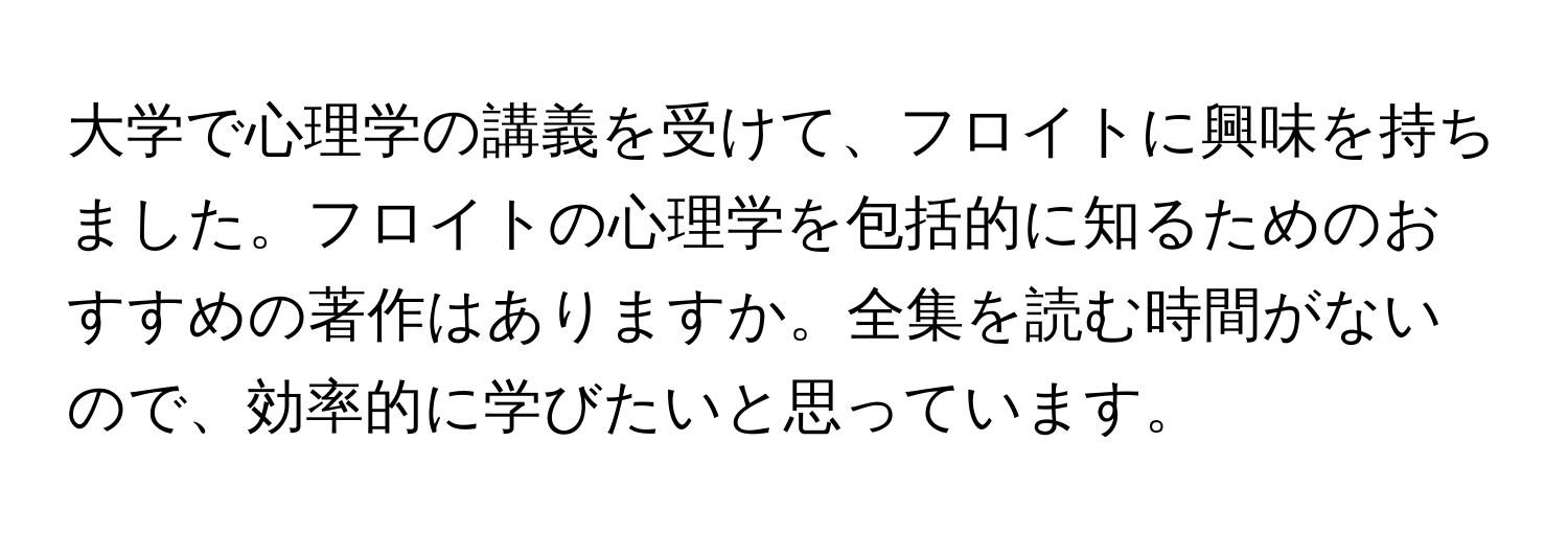 大学で心理学の講義を受けて、フロイトに興味を持ちました。フロイトの心理学を包括的に知るためのおすすめの著作はありますか。全集を読む時間がないので、効率的に学びたいと思っています。