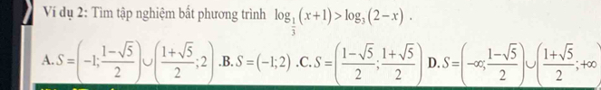 Ví dụ 2: Tìm tập nghiệm bất phương trình log _ 1/3 (x+1)>log _3(2-x).
A. S=(-1; (1-sqrt(5))/2 )∪ ( (1+sqrt(5))/2 ;2) .B. S=(-1;2).C. S=( (1-sqrt(5))/2 ; (1+sqrt(5))/2 ) D. _ S=(-∈fty ; (1-sqrt(5))/2 )∪ ( (1+sqrt(5))/2 ;+∈fty )