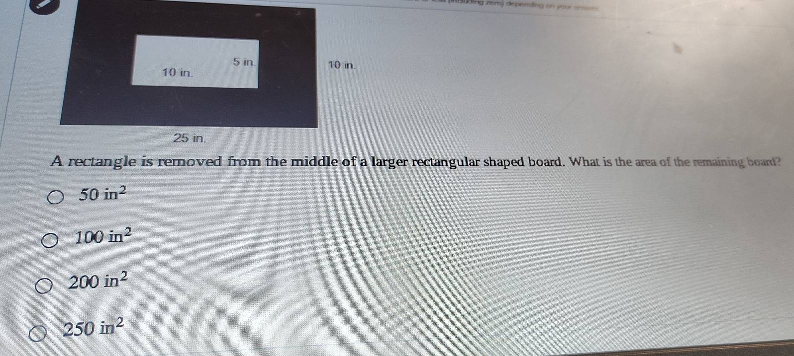 Süding zém) depending on your answes 
A rectangle is removed from the middle of a larger rectangular shaped board. What is the area of the remaining board?
50in^2
100in^2
200in^2
250in^2