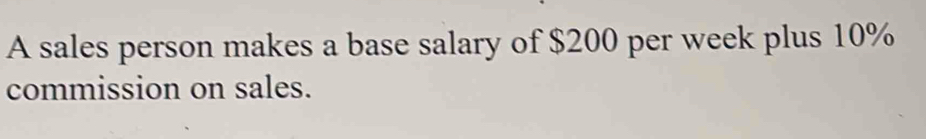 A sales person makes a base salary of $200 per week plus 10%
commission on sales.