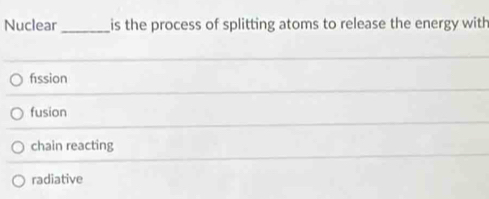 Nuclear_ is the process of splitting atoms to release the energy with
fission
fusion
chain reacting
radiative