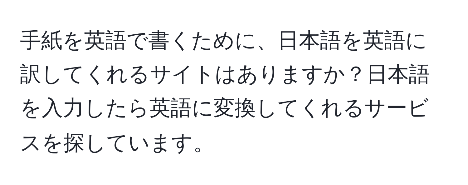 手紙を英語で書くために、日本語を英語に訳してくれるサイトはありますか？日本語を入力したら英語に変換してくれるサービスを探しています。