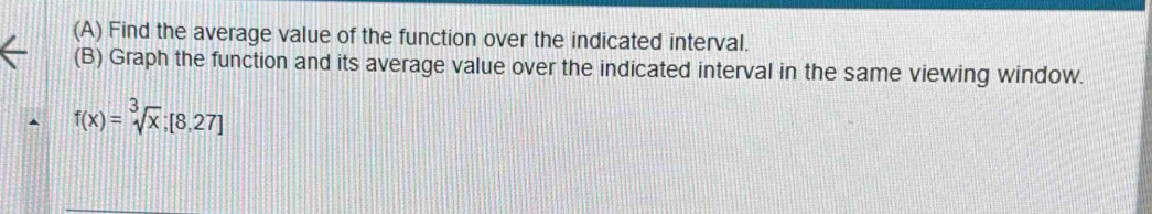 Find the average value of the function over the indicated interval. 
(B) Graph the function and its average value over the indicated interval in the same viewing window.
f(x)=sqrt[3](x);[8,27]