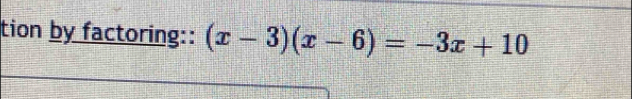 tion by factoring:: (x-3)(x-6)=-3x+10