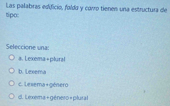 Las palabras edificio, falda y carro tienen una estructura de
tipo:
Seleccione una:
a. Lexema+plural
b. Lexema
c. Lexema+género
d. Lexema+género+plural