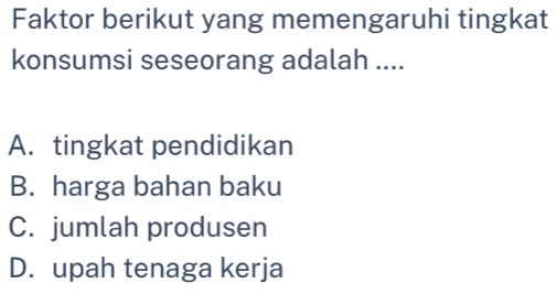 Faktor berikut yang memengaruhi tingkat
konsumsi seseorang adalah ....
A. tingkat pendidikan
B. harga bahan baku
C. jumlah produsen
D. upah tenaga kerja