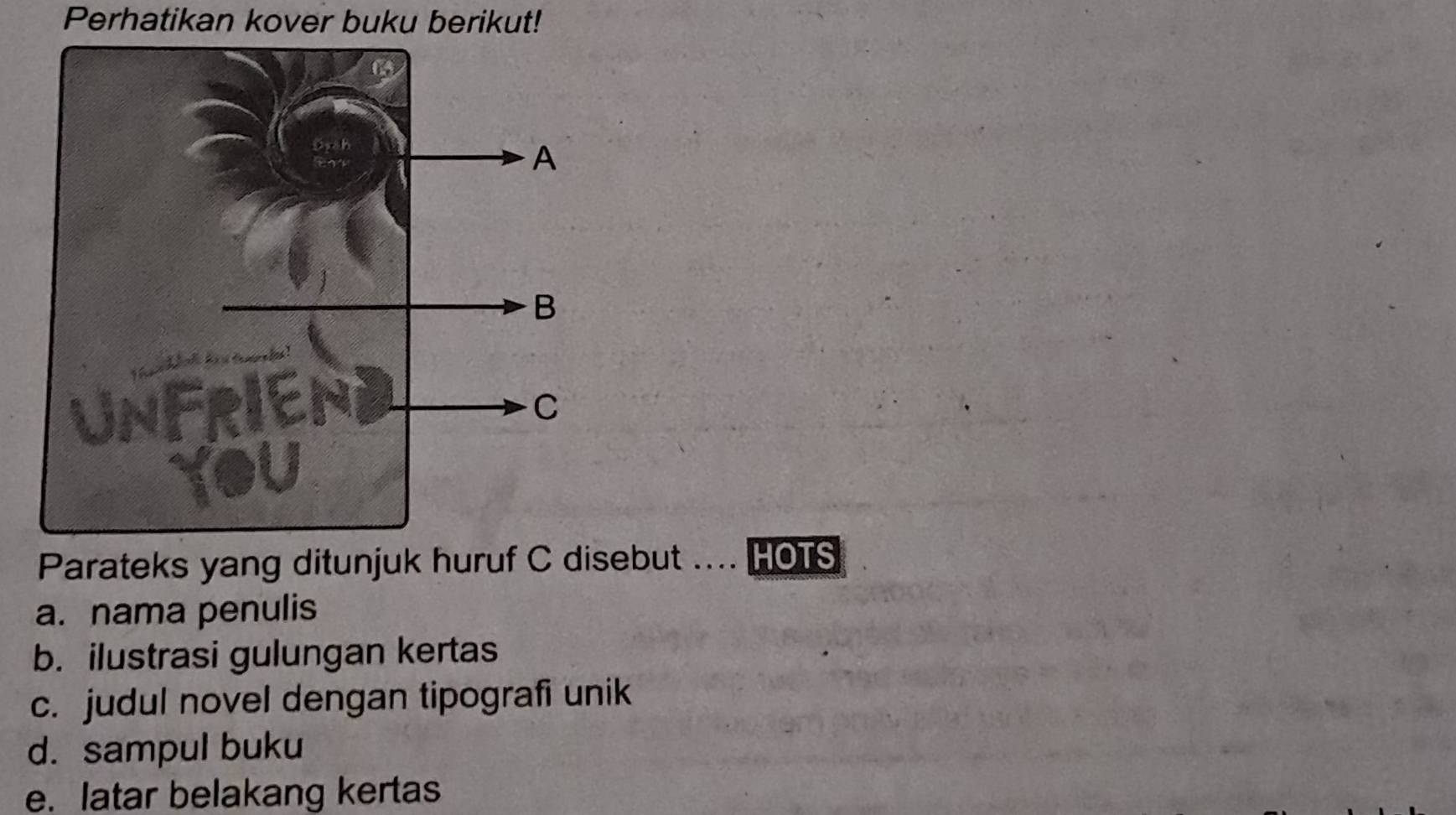 Perhatikan kover buku berikut! 
Parateks yang ditunjuk huruf C disebut .... HOTS 
a. nama penulis 
b. ilustrasi gulungan kertas 
c. judul novel dengan tipografi unik 
d. sampul buku 
e. latar belakang kertas