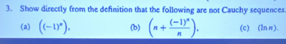 Show directly from the definition that the following are not Cauchy sequences. 
(a) ((-1)^n), (b) (n+frac (-1)^nn). (c) ∪(lnn).