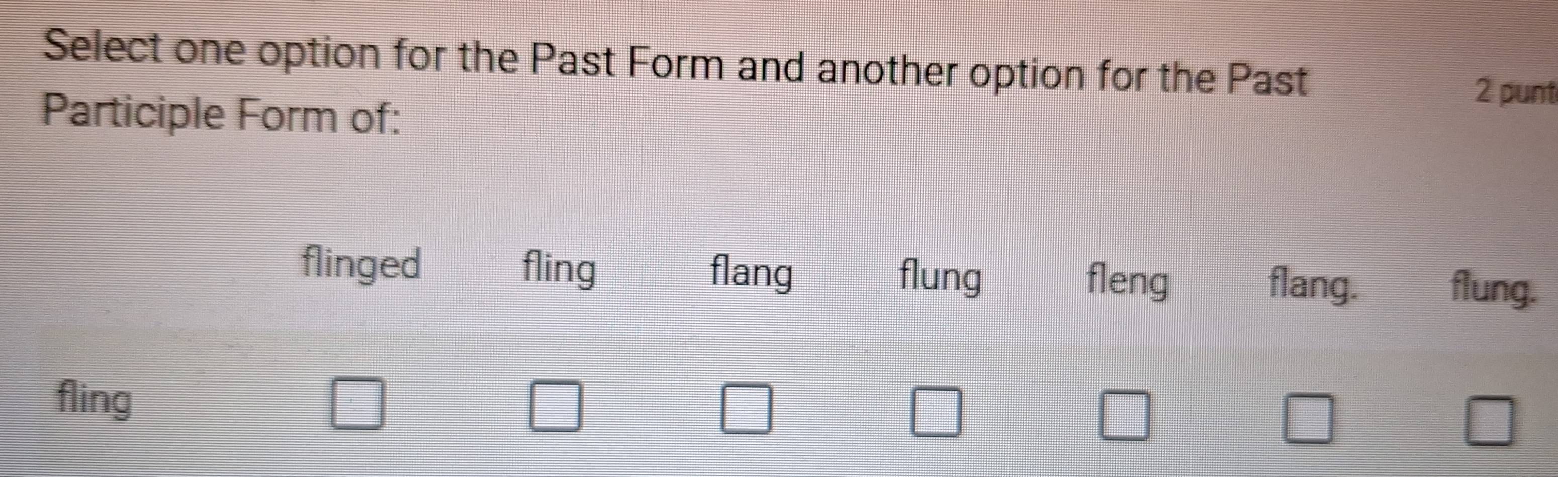 Select one option for the Past Form and another option for the Past
2 punt
Participle Form of:
flinged fling flang flung fleng flang. flung.
fling