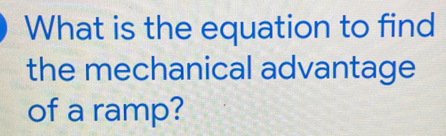 What is the equation to find 
the mechanical advantage 
of a ramp?