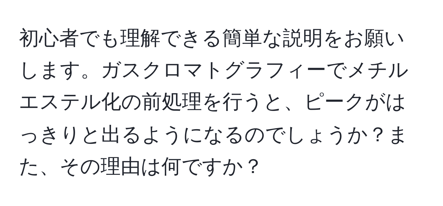 初心者でも理解できる簡単な説明をお願いします。ガスクロマトグラフィーでメチルエステル化の前処理を行うと、ピークがはっきりと出るようになるのでしょうか？また、その理由は何ですか？