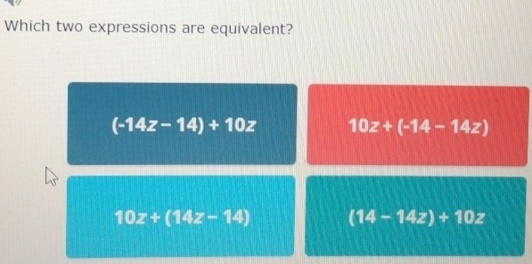 Which two expressions are equivalent?
(-14z-14)+10z
10z+(-14-14z)
10z+(14z-14)
(14-14z)+10z