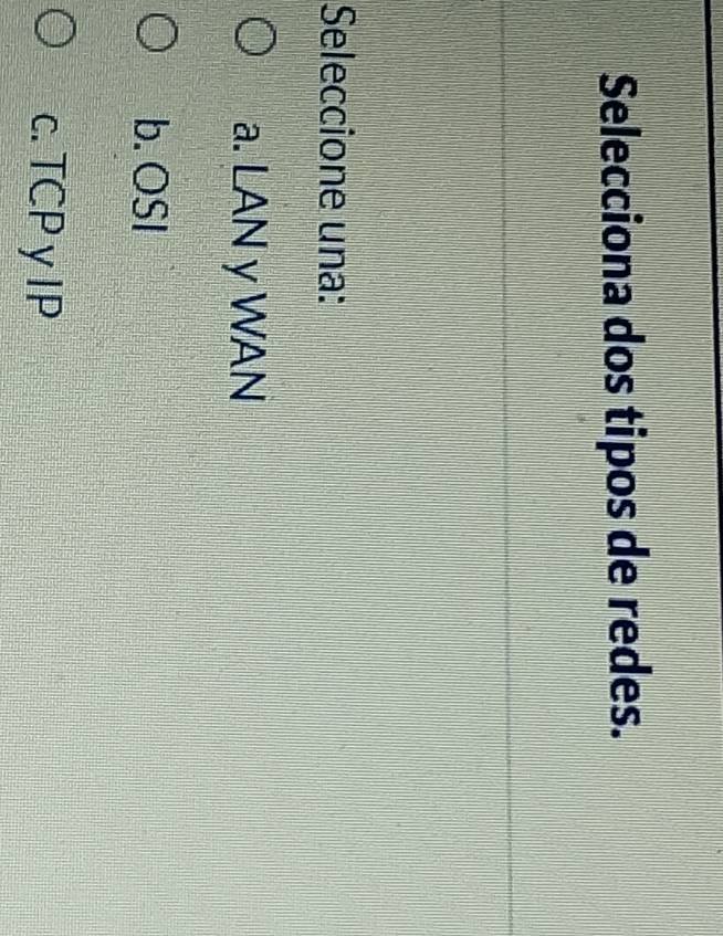 Selecciona dos tipos de redes.
Seleccione una:
a. LAN y WAN
b. OSI
c. TCP y IP