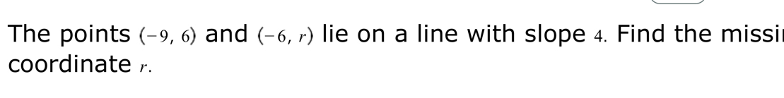 The points (-9,6) and (-6,r) lie on a line with slope 4. Find the missi 
coordinate .