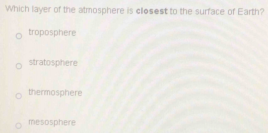 Which layer of the atmosphere is closest to the surface of Earth?
troposphere
stratosphere
thermosphere
mesosphere