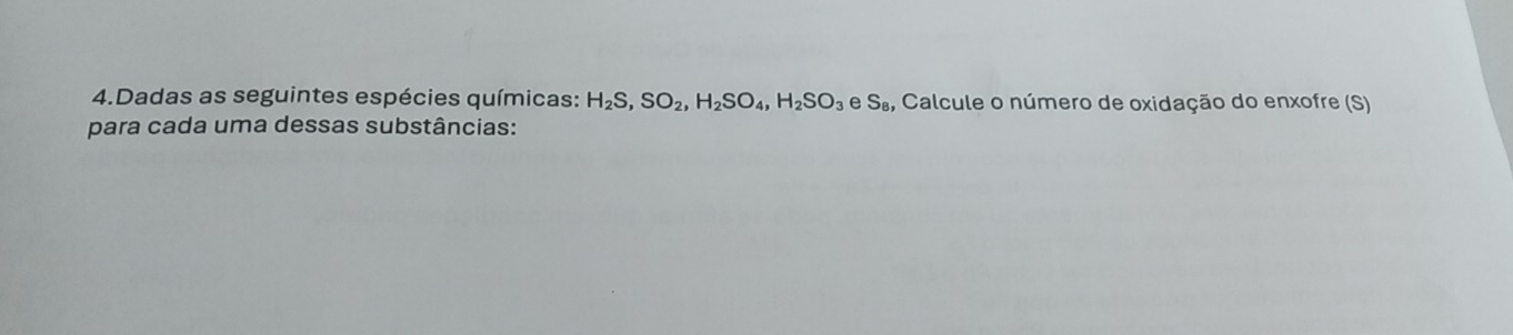 Dadas as seguintes espécies químicas: H_2S, SO_2, H_2SO_4, H_2SO_3 S_8 4, Calcule o número de oxidação do enxofre (S) 
para cada uma dessas substâncias: