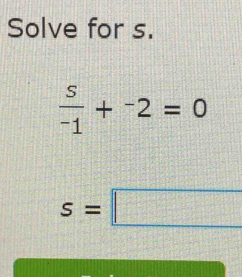 Solve for s.
 s/-1 +^-2=0
s=□