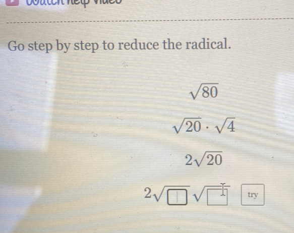 Go step by step to reduce the radical.
sqrt(80)
sqrt(20)· sqrt(4)
2sqrt(20)
2sqrt(□ )sqrt(□ )□ try