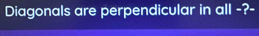 Diagonals are perpendicular in all -?-