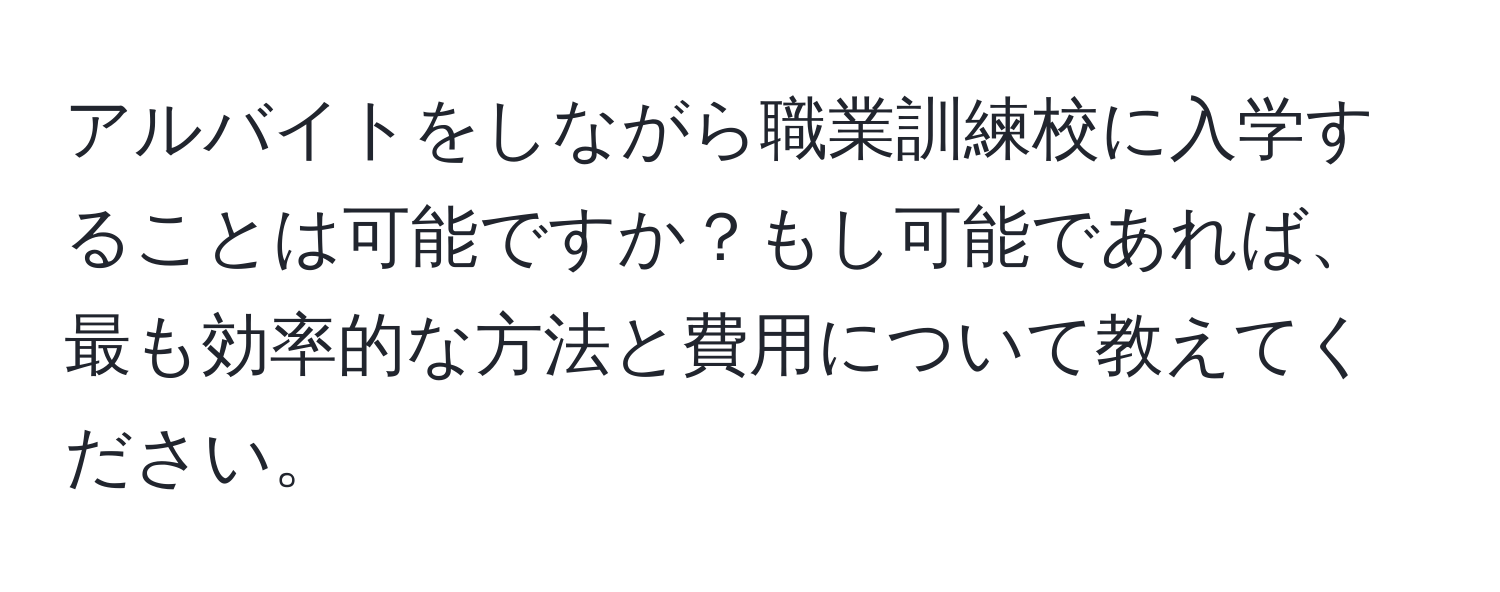 アルバイトをしながら職業訓練校に入学することは可能ですか？もし可能であれば、最も効率的な方法と費用について教えてください。