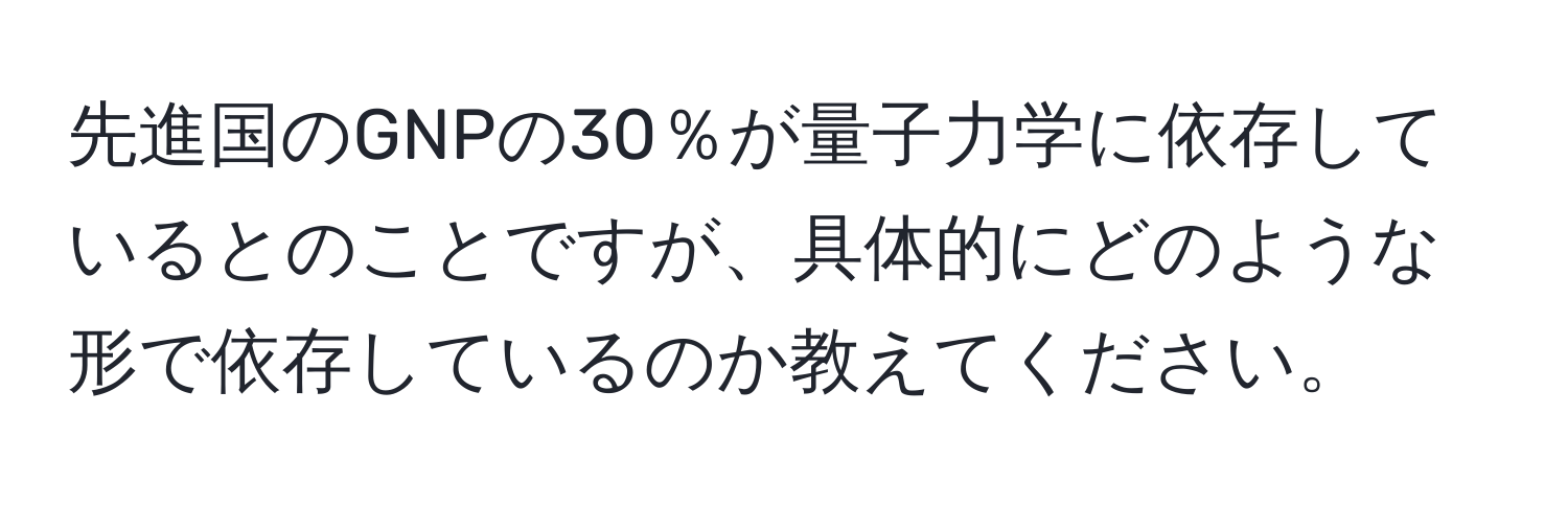 先進国のGNPの30％が量子力学に依存しているとのことですが、具体的にどのような形で依存しているのか教えてください。