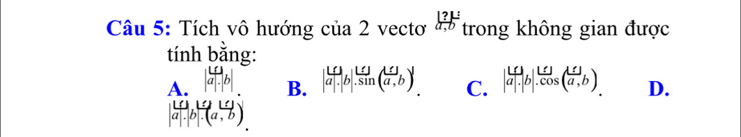 ?L
Câu 5: Tích vô hướng của 2 vectơ trong không gian được
tính bằng:
A. |beginarrayr L aendarray |.b| | 10/a| b|.frac 10sin ( 11/a ,b) C. |frac 10a|.cos ( 11/a ,b). D.
B.
|a|.|b|.(a,b).