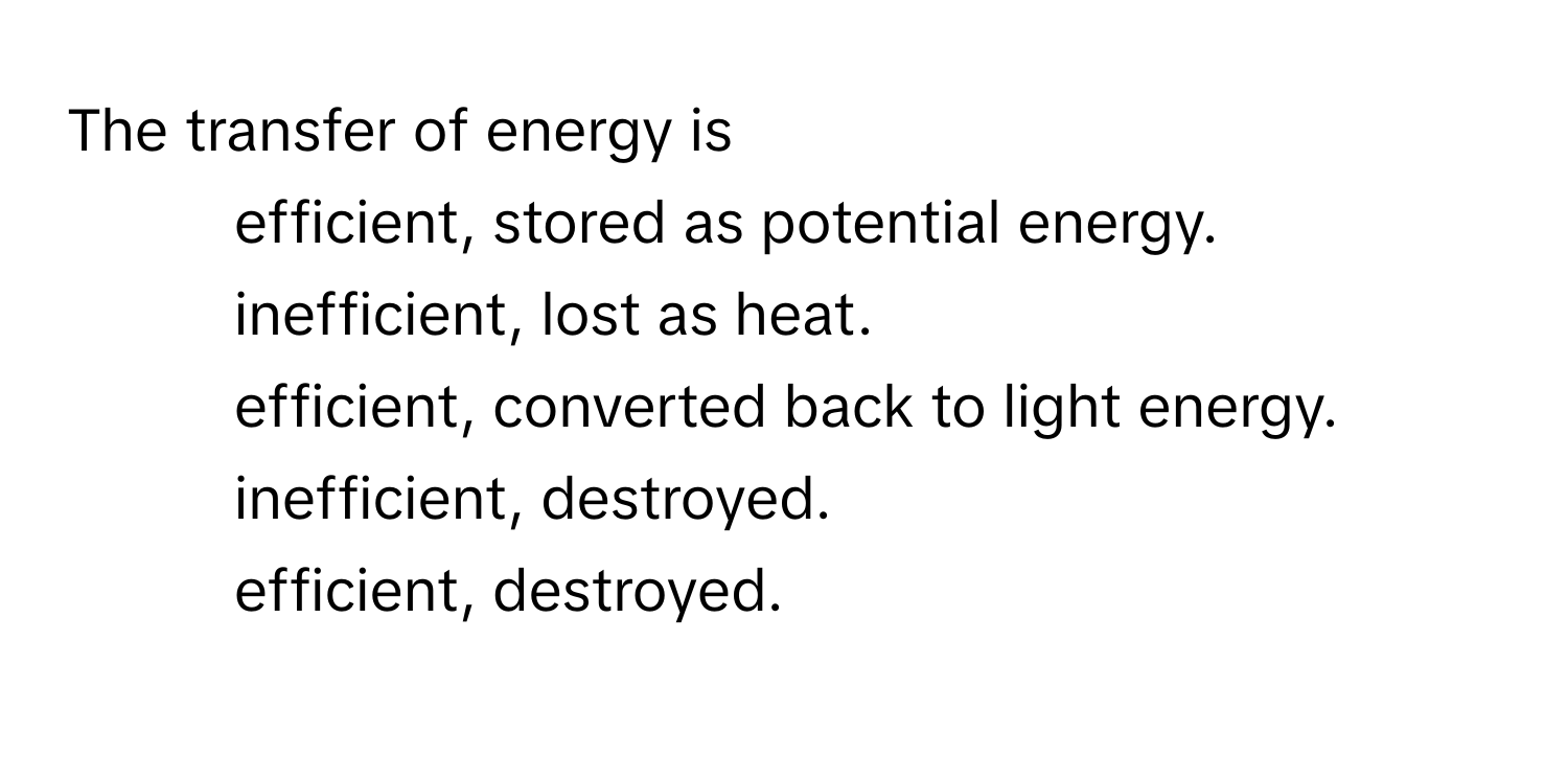 The transfer of energy is 
*  efficient, stored as potential energy.
*  inefficient, lost as heat.
*  efficient, converted back to light energy.
*  inefficient, destroyed.
*  efficient, destroyed.