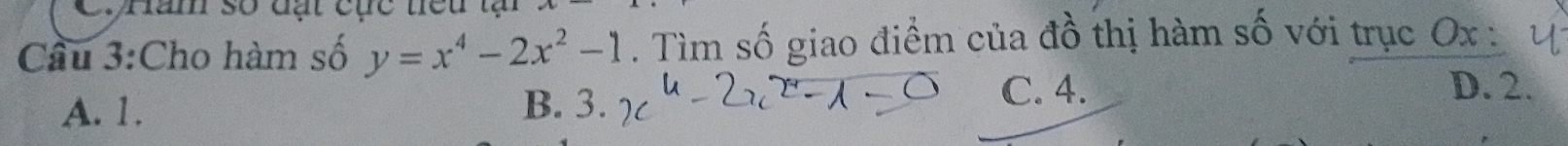 Chăm số đạt cục tiểu tạ
Cầu 3:Cho hàm số y=x^4-2x^2-1. Tìm số giao điểm của đồ thị hàm số với trục Ox :
A. 1. B. 3. C. 4.
D. 2.