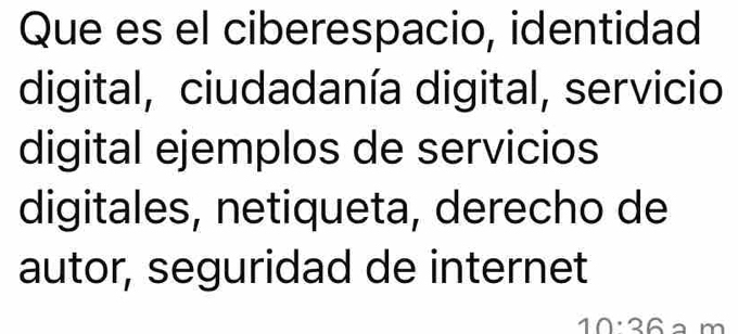 Que es el ciberespacio, identidad 
digital, ciudadanía digital, servicio 
digital ejemplos de servicios 
digitales, netiqueta, derecho de 
autor, seguridad de internet
10:36 a m