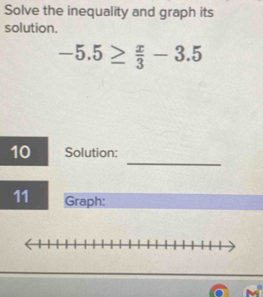 Solve the inequality and graph its 
solution.
-5.5≥  x/3 -3.5
_ 
10 Solution: 
11 Graph: