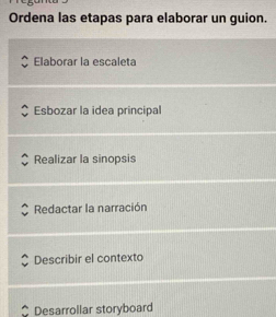 Ordena las etapas para elaborar un guion.
Elaborar la escaleta
Esbozar la idea principal
Realizar la sinopsis
Redactar la narración
Describir el contexto
Desarrollar storyboard