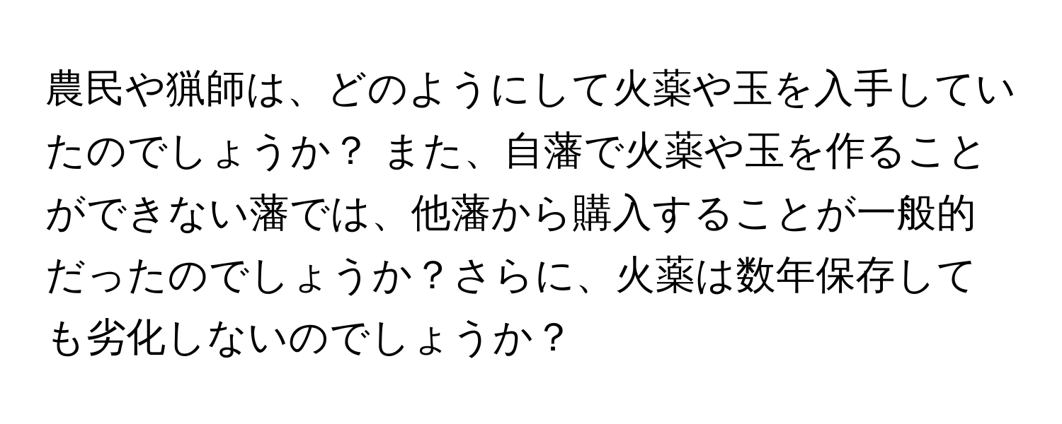 農民や猟師は、どのようにして火薬や玉を入手していたのでしょうか？ また、自藩で火薬や玉を作ることができない藩では、他藩から購入することが一般的だったのでしょうか？さらに、火薬は数年保存しても劣化しないのでしょうか？